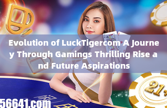 Evolution of LuckTigercom A Journey Through Gamings Thrilling Rise and Future Aspirations