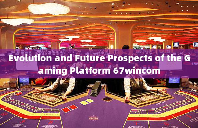 Evolution and Future Prospects of the Gaming Platform 67wincom