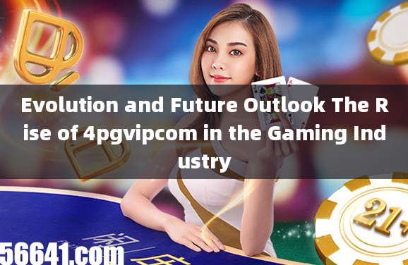 Evolution and Future Outlook The Rise of 4pgvipcom in the Gaming Industry