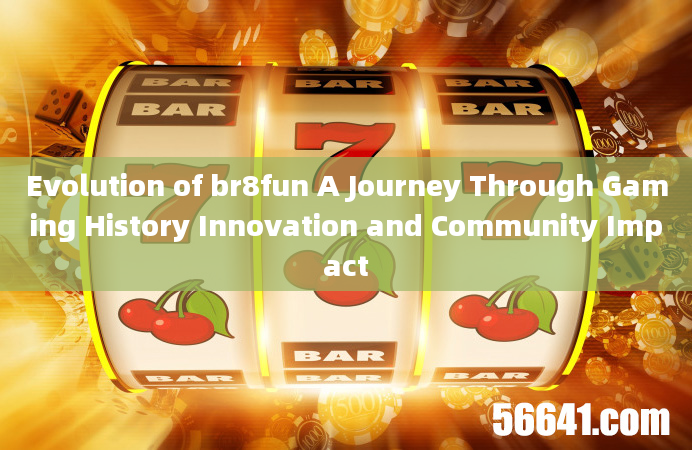 Evolution of br8fun A Journey Through Gaming History Innovation and Community Impact