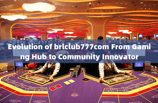 Evolution of brlclub777com From Gaming Hub to Community Innovator