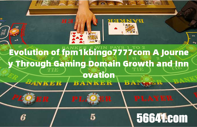 Evolution of fpm1kbingo7777com A Journey Through Gaming Domain Growth and Innovation