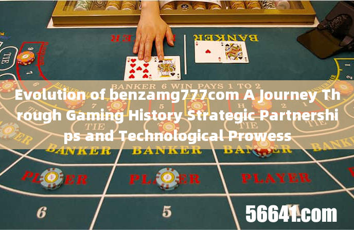 Evolution of benzamg777com A Journey Through Gaming History Strategic Partnerships and Technological