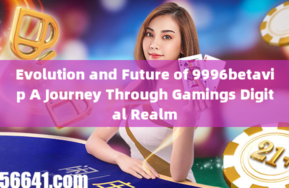 Evolution and Future of 9996betavip A Journey Through Gamings Digital Realm