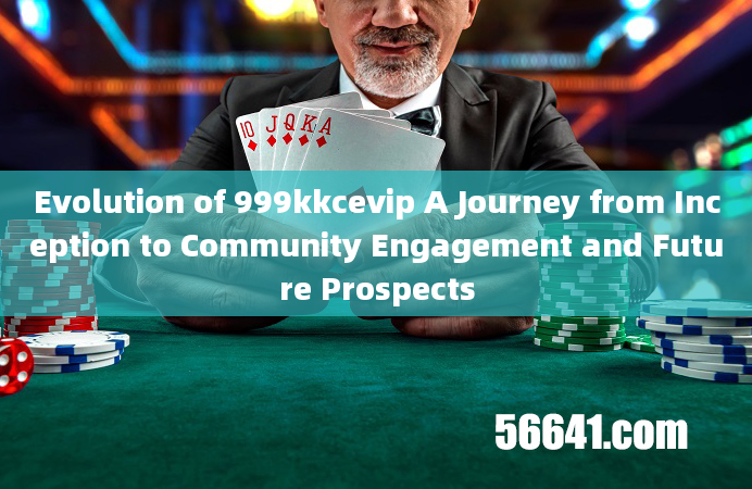 Evolution of 999kkcevip A Journey from Inception to Community Engagement and Future Prospects